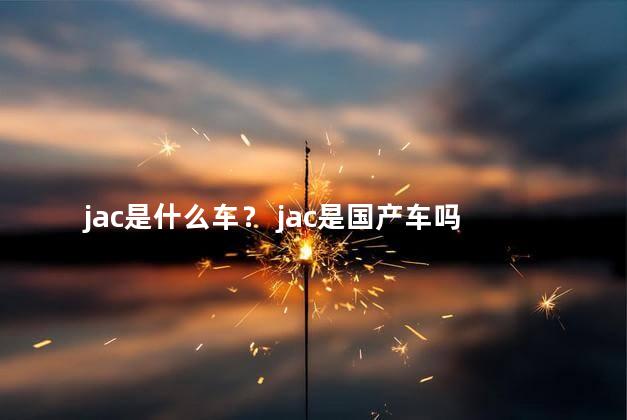 jac是什么车？ jac是国产车吗